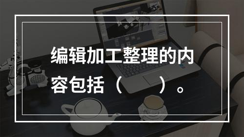 编辑加工整理的内容包括（　　）。