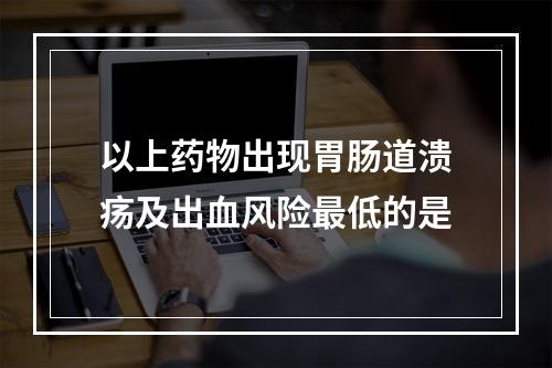 以上药物出现胃肠道溃疡及出血风险最低的是