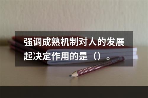 强调成熟机制对人的发展起决定作用的是（）。