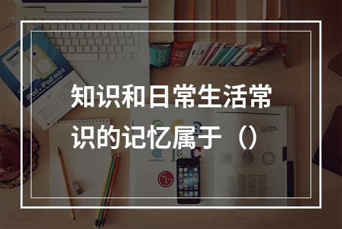 知识和日常生活常识的记忆属于（）