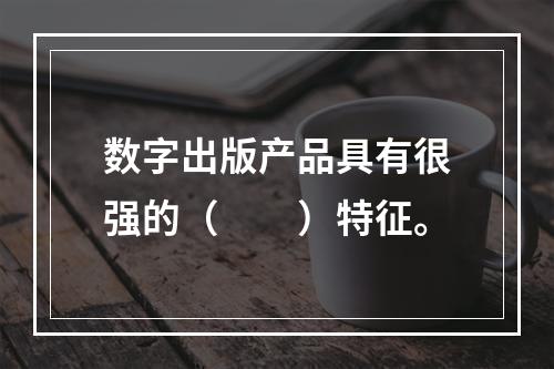 数字出版产品具有很强的（　　）特征。