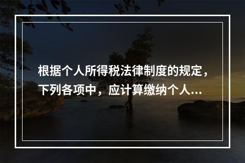 根据个人所得税法律制度的规定，下列各项中，应计算缴纳个人所得