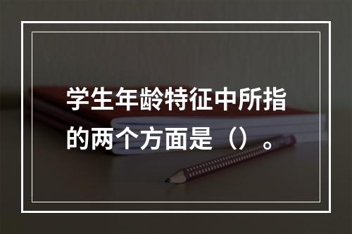 学生年龄特征中所指的两个方面是（）。