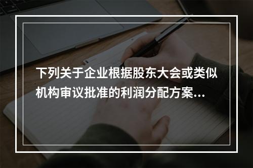 下列关于企业根据股东大会或类似机构审议批准的利润分配方案，确