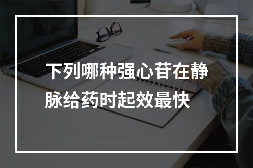 下列哪种强心苷在静脉给药时起效最快