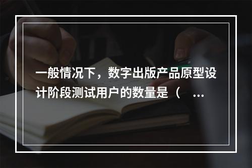 一般情况下，数字出版产品原型设计阶段测试用户的数量是（　　