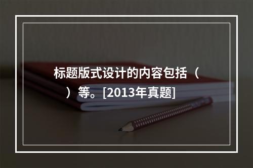 标题版式设计的内容包括（　　）等。[2013年真题]