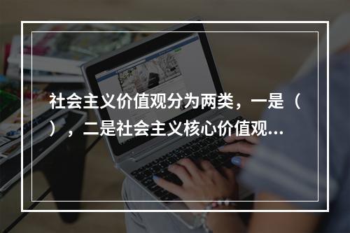 社会主义价值观分为两类，一是（），二是社会主义核心价值观。