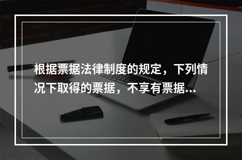 根据票据法律制度的规定，下列情况下取得的票据，不享有票据权利