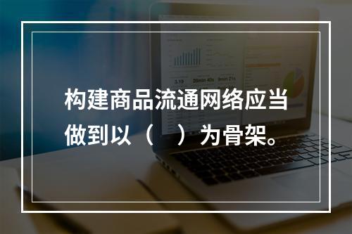 构建商品流通网络应当做到以（　）为骨架。