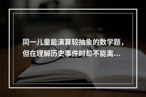 同一儿童能演算较抽象的数学题，但在理解历史事件时却不能离开具