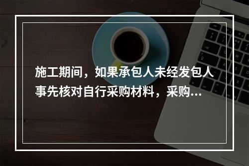 施工期间，如果承包人未经发包人事先核对自行采购材料，采购完成