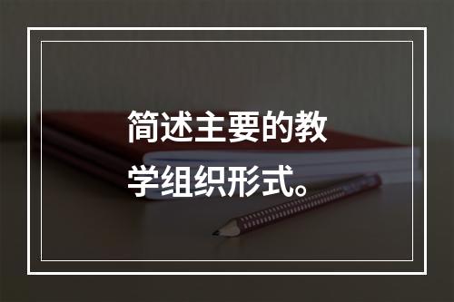 简述主要的教学组织形式。