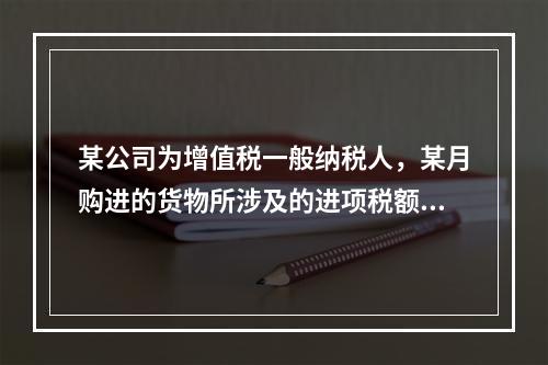 某公司为增值税一般纳税人，某月购进的货物所涉及的进项税额，准