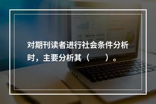 对期刊读者进行社会条件分析时，主要分析其（　　）。