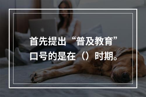 首先提出“普及教育”口号的是在（）时期。