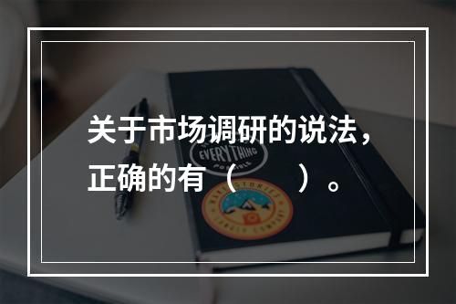 关于市场调研的说法，正确的有（　　）。