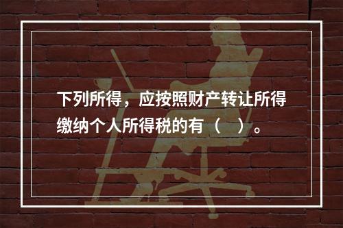 下列所得，应按照财产转让所得缴纳个人所得税的有（　）。