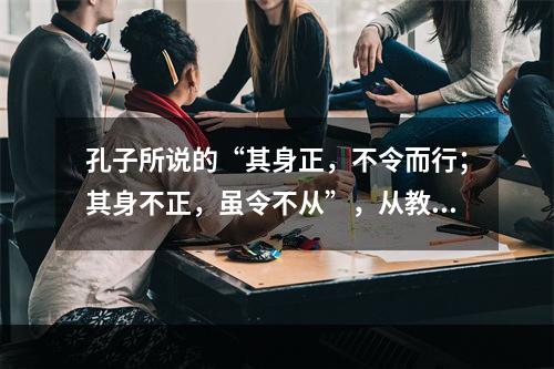 孔子所说的“其身正，不令而行；其身不正，虽令不从”，从教师的