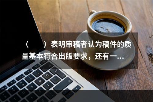 （　　）表明审稿者认为稿件的质量基本符合出版要求，还有一些