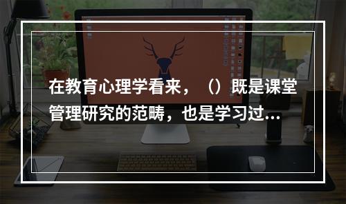 在教育心理学看来，（）既是课堂管理研究的范畴，也是学习过程研