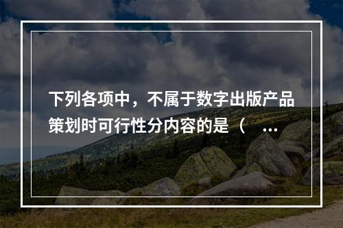 下列各项中，不属于数字出版产品策划时可行性分内容的是（　　