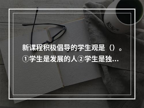 新课程积极倡导的学生观是（）。①学生是发展的人②学生是独特的