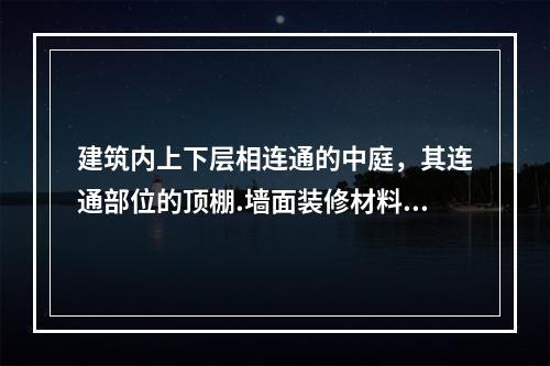 建筑内上下层相连通的中庭，其连通部位的顶棚.墙面装修材料燃烧