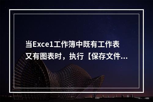 当Exce1工作簿中既有工作表又有图表时，执行【保存文件】命