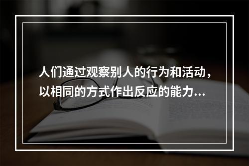 人们通过观察别人的行为和活动，以相同的方式作出反应的能力称之