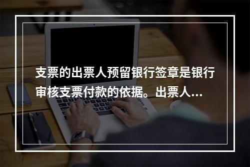 支票的出票人预留银行签章是银行审核支票付款的依据。出票人不得