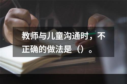 教师与儿童沟通时，不正确的做法是（）。