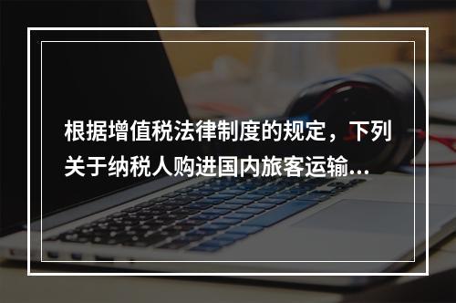 根据增值税法律制度的规定，下列关于纳税人购进国内旅客运输服务