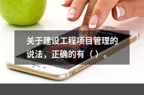 关于建设工程项目管理的说法，正确的有（ ）。