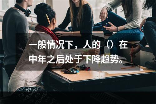 一般情况下，人的（）在中年之后处于下降趋势。