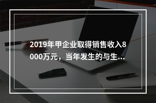 2019年甲企业取得销售收入8000万元，当年发生的与生产经