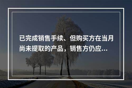 已完成销售手续、但购买方在当月尚未提取的产品，销售方仍应作为