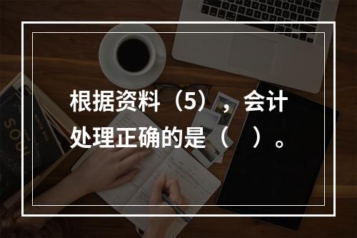 根据资料（5），会计处理正确的是（　）。