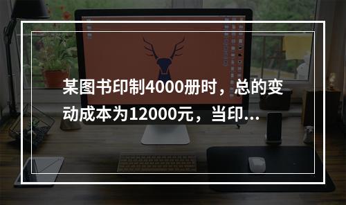 某图书印制4000册时，总的变动成本为12000元，当印制