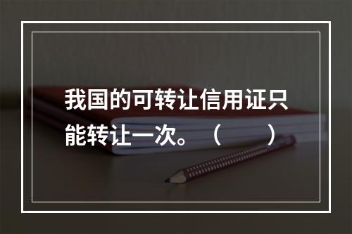 我国的可转让信用证只能转让一次。（　　）