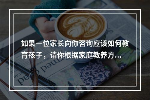 如果一位家长向你咨询应该如何教育孩子，请你根据家庭教养方式理