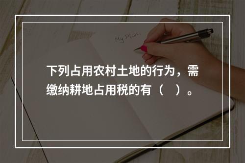 下列占用农村土地的行为，需缴纳耕地占用税的有（　）。