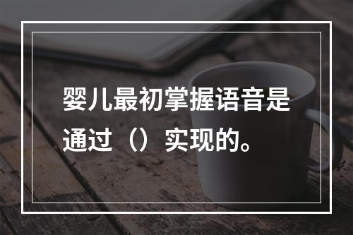 婴儿最初掌握语音是通过（）实现的。