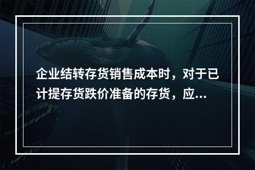 企业结转存货销售成本时，对于已计提存货跌价准备的存货，应借记