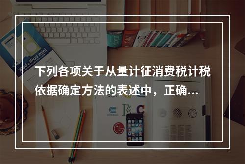 下列各项关于从量计征消费税计税依据确定方法的表述中，正确的有