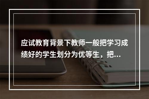 应试教育背景下教师一般把学习成绩好的学生划分为优等生，把学习