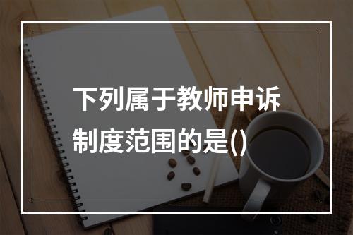 下列属于教师申诉制度范围的是()