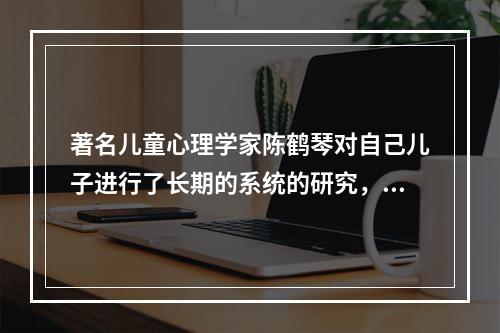 著名儿童心理学家陈鹤琴对自己儿子进行了长期的系统的研究，这种