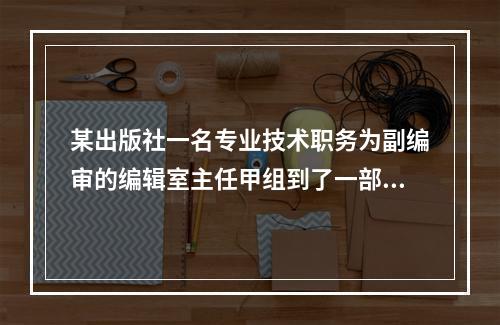 某出版社一名专业技术职务为副编审的编辑室主任甲组到了一部书