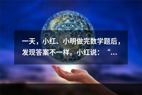 一天，小红、小明做完数学题后，发现答案不一样。小红说：“如果